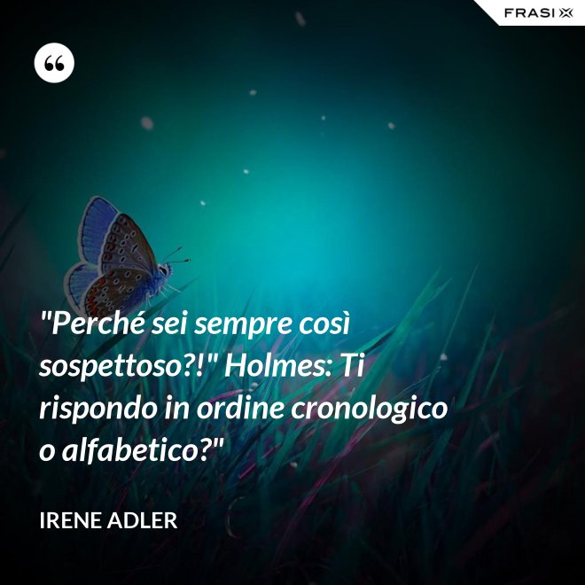 "Perché sei sempre così sospettoso?!" Holmes: Ti rispondo in ordine cronologico o alfabetico?" - Irene Adler