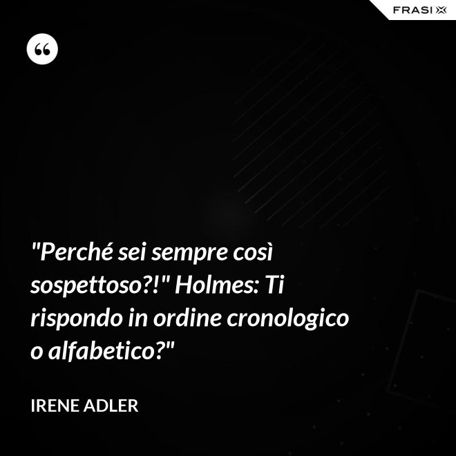 "Perché sei sempre così sospettoso?!" Holmes: Ti rispondo in ordine cronologico o alfabetico?" - Irene Adler