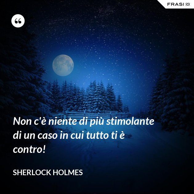 Non c'è niente di più stimolante di un caso in cui tutto ti è contro! Non c'è niente di più stimolante di un caso in cui tutto ti è contro!
