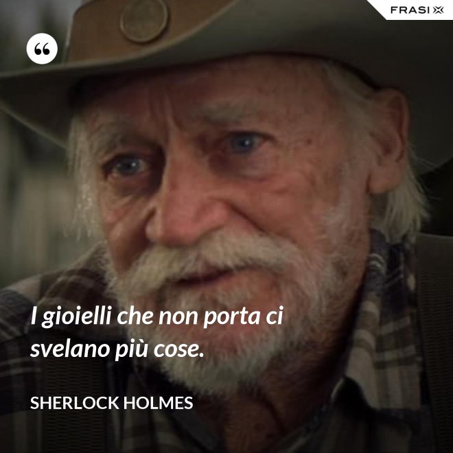 I gioielli che non porta ci svelano più cose. - Sherlock Holmes