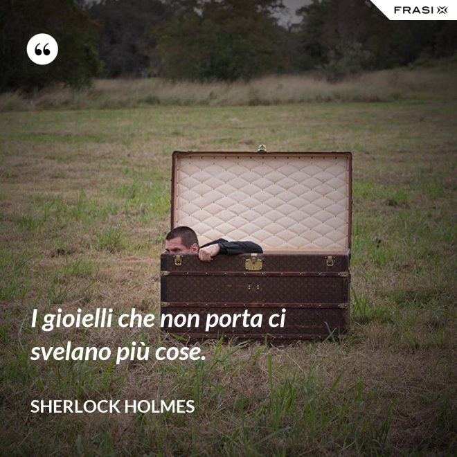 I gioielli che non porta ci svelano più cose. - Sherlock Holmes