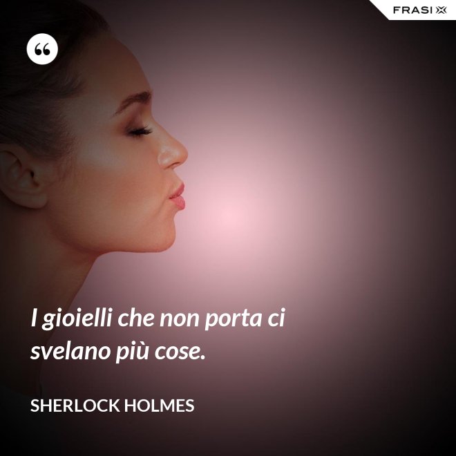 I gioielli che non porta ci svelano più cose. - Sherlock Holmes