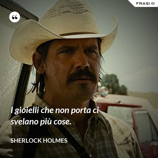 I gioielli che non porta ci svelano più cose. - Sherlock Holmes
