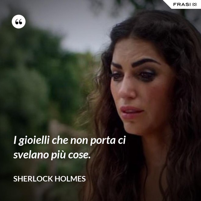 I gioielli che non porta ci svelano più cose. - Sherlock Holmes