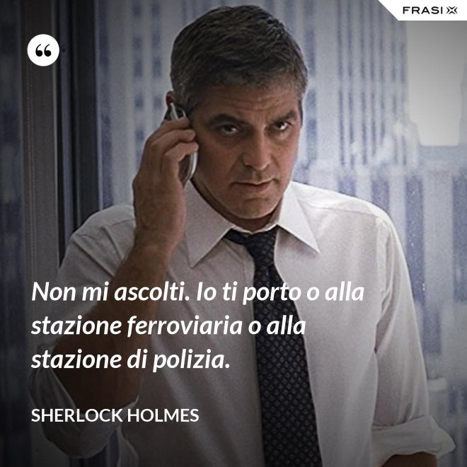 Non mi ascolti. Io ti porto o alla stazione ferroviaria o alla stazione di polizia. - Sherlock Holmes