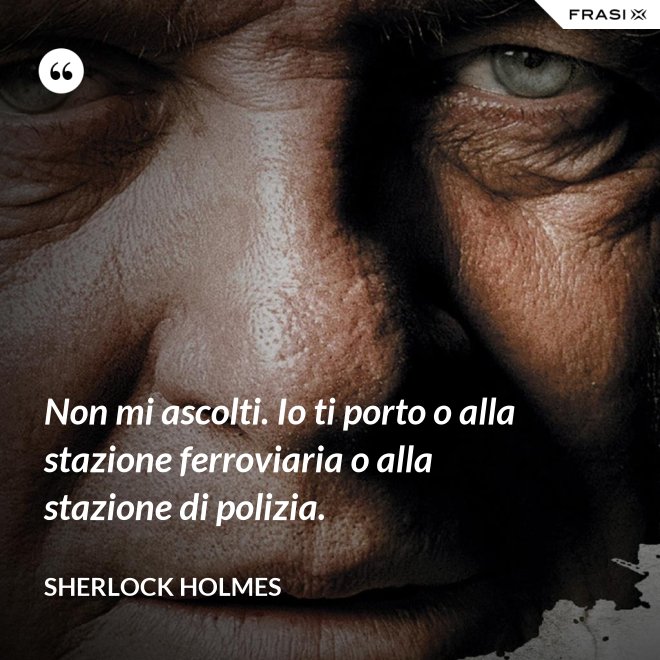 Non mi ascolti. Io ti porto o alla stazione ferroviaria o alla stazione di polizia. - Sherlock Holmes