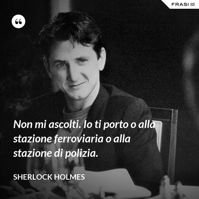 Non mi ascolti. Io ti porto o alla stazione ferroviaria o alla stazione di polizia. - Sherlock Holmes