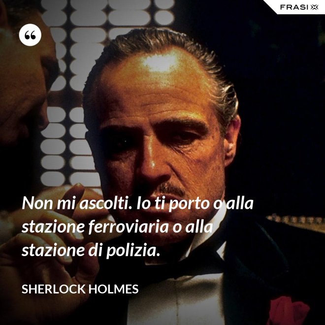 Non mi ascolti. Io ti porto o alla stazione ferroviaria o alla stazione di polizia. - Sherlock Holmes