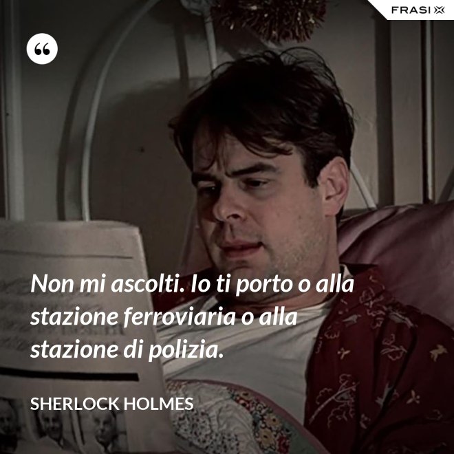 Non mi ascolti. Io ti porto o alla stazione ferroviaria o alla stazione di polizia. - Sherlock Holmes