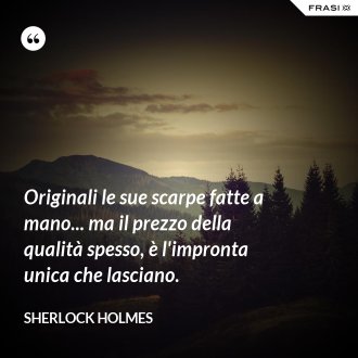 Originali le sue scarpe fatte a mano... ma il prezzo della qualità spesso, è l'impronta unica che lasciano. - Sherlock Holmes