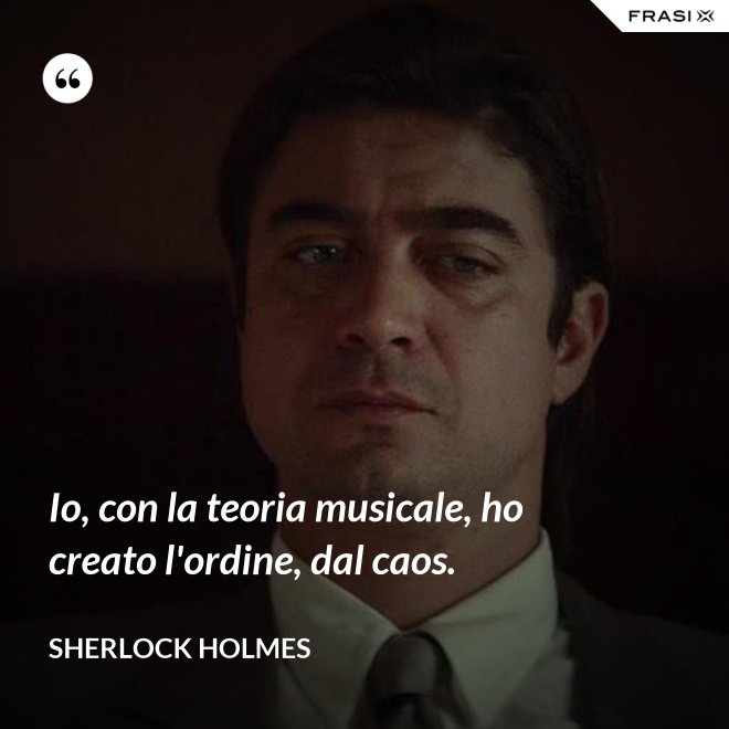 Io, con la teoria musicale, ho creato l'ordine, dal caos. - Sherlock Holmes