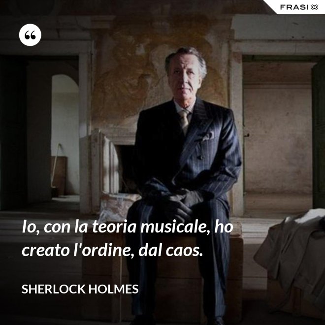 Io, con la teoria musicale, ho creato l'ordine, dal caos. - Sherlock Holmes