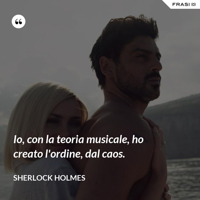 Io, con la teoria musicale, ho creato l'ordine, dal caos. - Sherlock Holmes