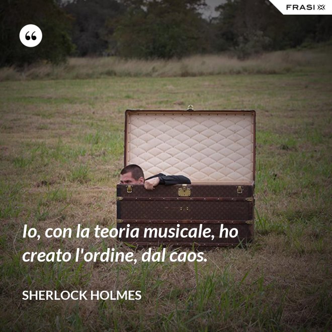 Io, con la teoria musicale, ho creato l'ordine, dal caos. - Sherlock Holmes