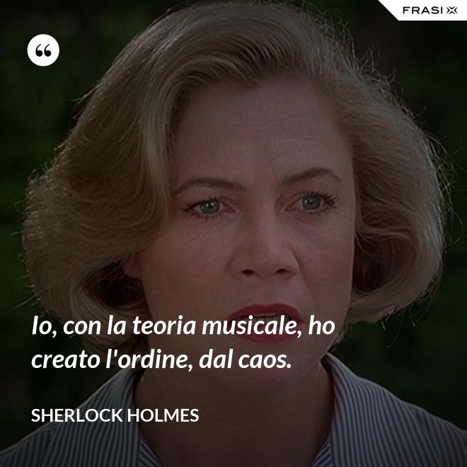 Io, con la teoria musicale, ho creato l'ordine, dal caos. - Sherlock Holmes