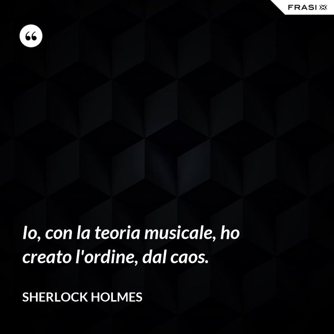 Io, con la teoria musicale, ho creato l'ordine, dal caos. - Sherlock Holmes