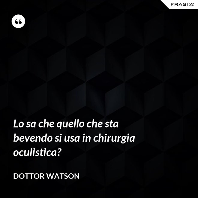 Lo sa che quello che sta bevendo si usa in chirurgia oculistica? - Dottor Watson