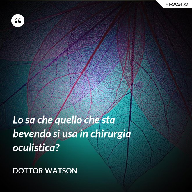 Lo sa che quello che sta bevendo si usa in chirurgia oculistica? - Dottor Watson