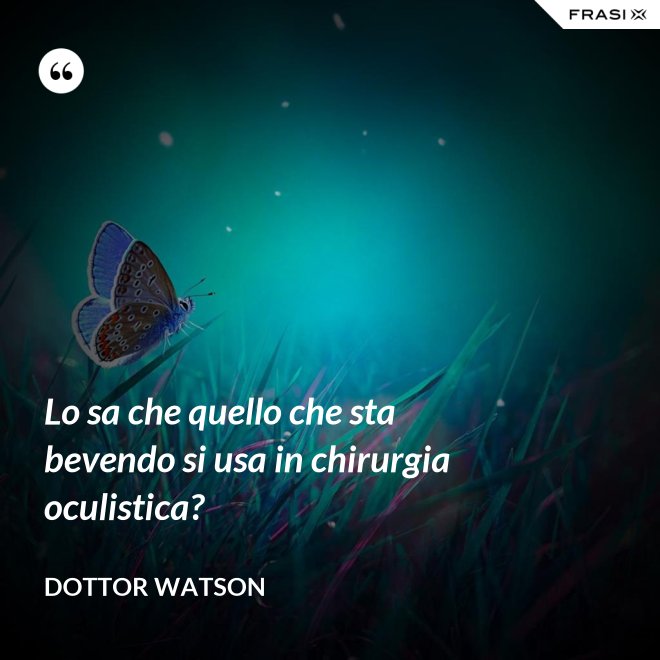 Lo sa che quello che sta bevendo si usa in chirurgia oculistica? - Dottor Watson