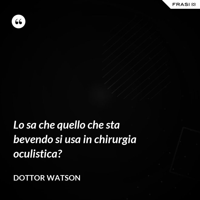 Lo sa che quello che sta bevendo si usa in chirurgia oculistica? - Dottor Watson
