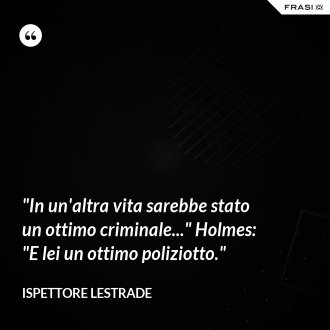 "In un'altra vita sarebbe stato un ottimo criminale..." Holmes: "E lei un ottimo poliziotto." - Ispettore Lestrade