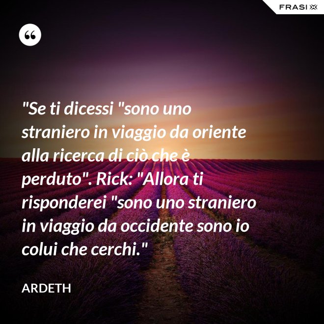 "Se ti dicessi "sono uno straniero in viaggio da oriente alla ricerca di ciò che è perduto". Rick: "Allora ti risponderei "sono uno straniero in viaggio da occidente sono io colui che cerchi." - Ardeth
