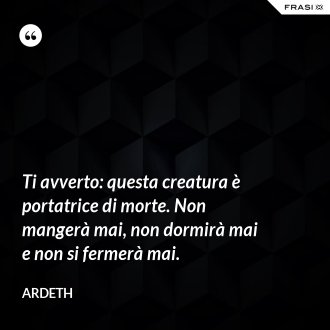 Ti avverto: questa creatura è portatrice di morte. Non mangerà mai, non dormirà mai e non si fermerà mai. - Ardeth