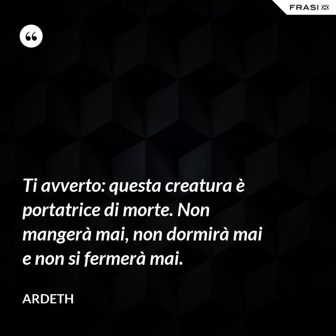 Ti avverto: questa creatura è portatrice di morte. Non mangerà mai, non dormirà mai e non si fermerà mai. - Ardeth