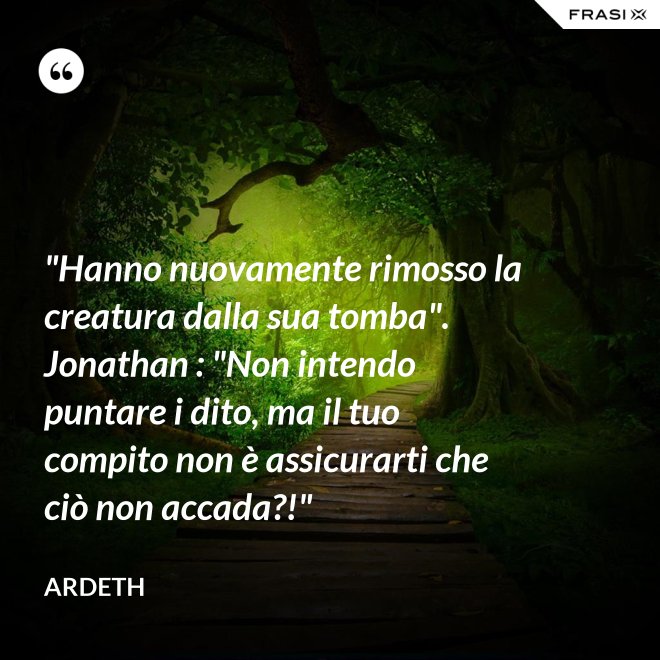 "Hanno nuovamente rimosso la creatura dalla sua tomba". Jonathan : "Non intendo puntare i dito, ma il tuo compito non è assicurarti che ciò non accada?!" - Ardeth