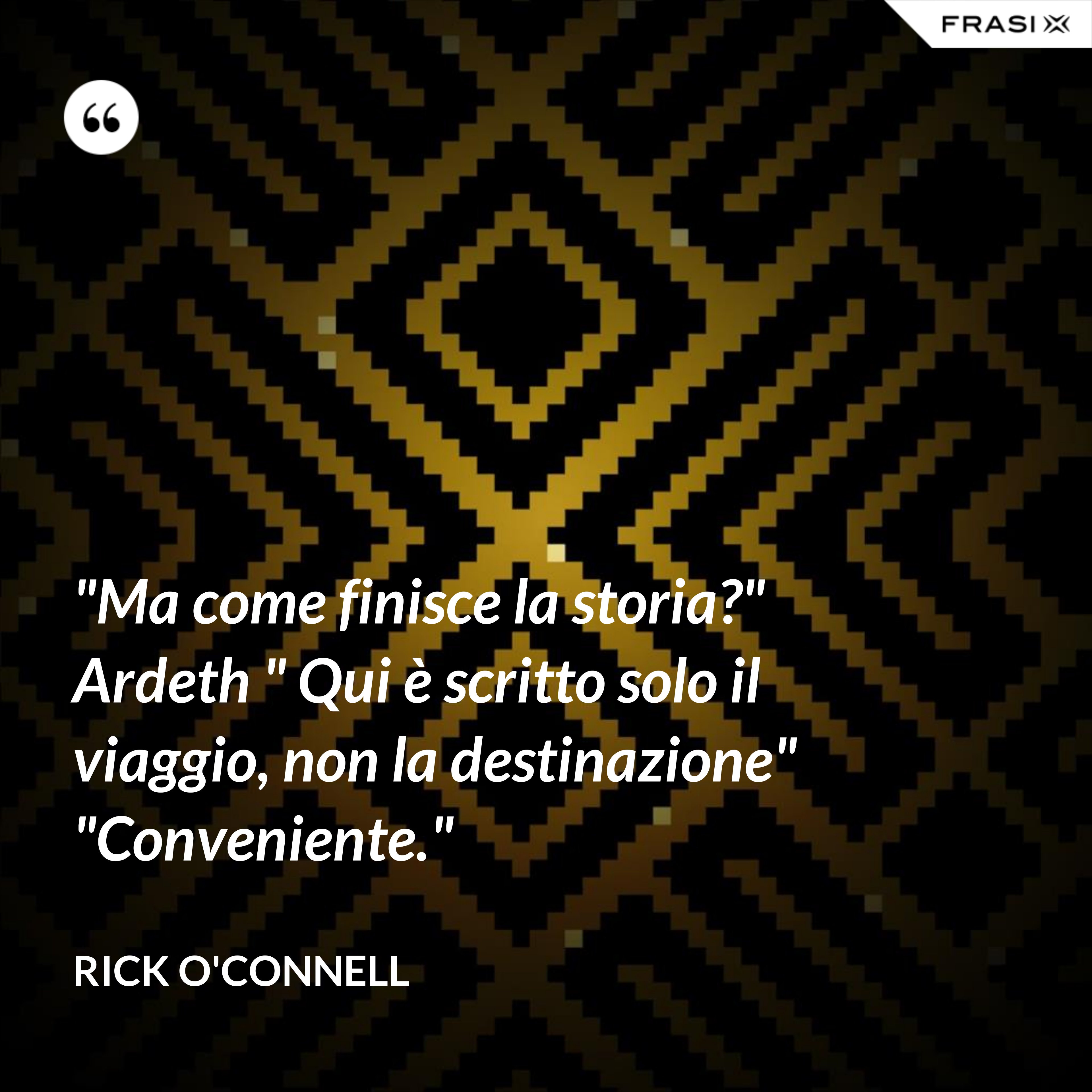 "Ma come finisce la storia?" Ardeth " Qui è scritto solo il viaggio, non la destinazione" "Conveniente." - Rick O'Connell