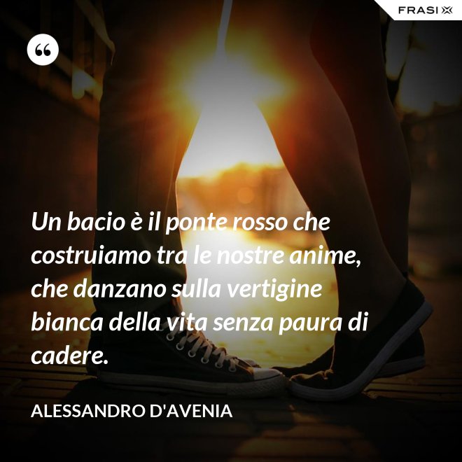 Un bacio è il ponte rosso che costruiamo tra le nostre anime, che danzano sulla vertigine bianca della vita senza paura di cadere. - Alessandro D'Avenia