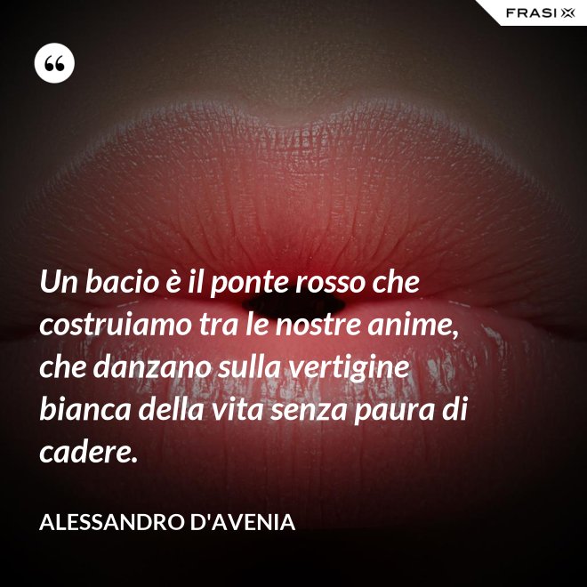 Un bacio è il ponte rosso che costruiamo tra le nostre anime, che danzano sulla vertigine bianca della vita senza paura di cadere. - Alessandro D'Avenia