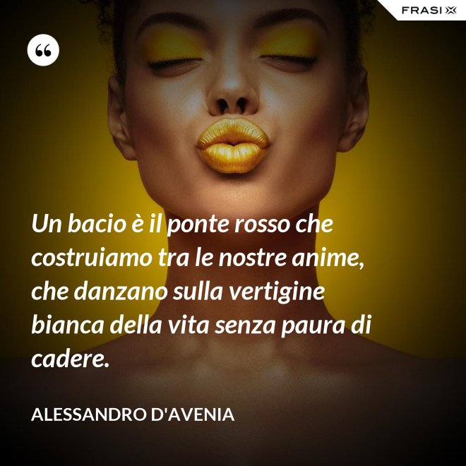 Un bacio è il ponte rosso che costruiamo tra le nostre anime, che danzano sulla vertigine bianca della vita senza paura di cadere. - Alessandro D'Avenia