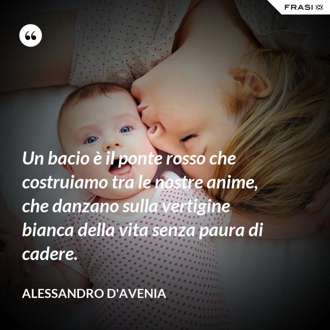 Un bacio è il ponte rosso che costruiamo tra le nostre anime, che danzano sulla vertigine bianca della vita senza paura di cadere. - Alessandro D'Avenia
