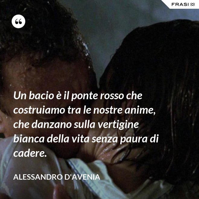 Un bacio è il ponte rosso che costruiamo tra le nostre anime, che danzano sulla vertigine bianca della vita senza paura di cadere. - Alessandro D'Avenia