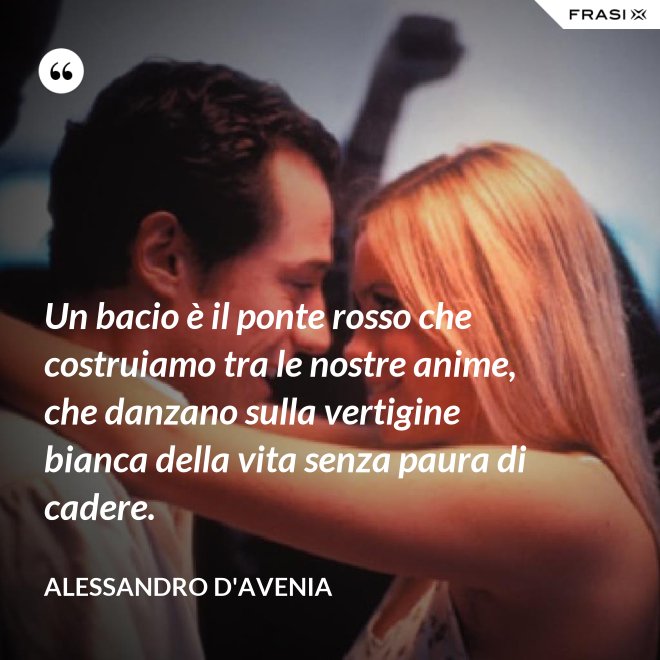 Un bacio è il ponte rosso che costruiamo tra le nostre anime, che danzano sulla vertigine bianca della vita senza paura di cadere. - Alessandro D'Avenia
