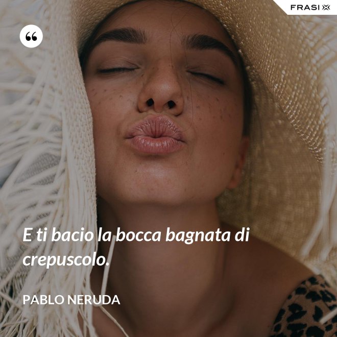 E ti bacio la bocca bagnata di crepuscolo. - Pablo Neruda