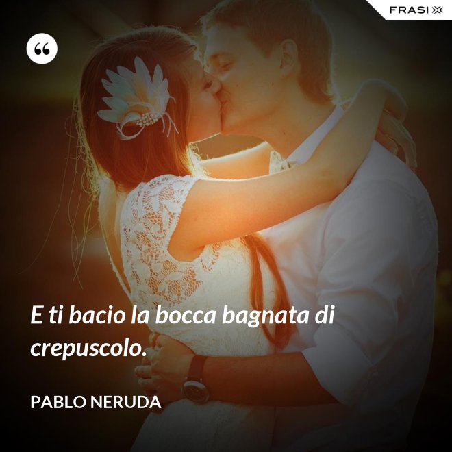 E ti bacio la bocca bagnata di crepuscolo. - Pablo Neruda
