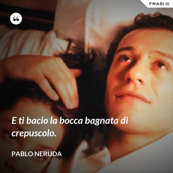 E ti bacio la bocca bagnata di crepuscolo. - Pablo Neruda