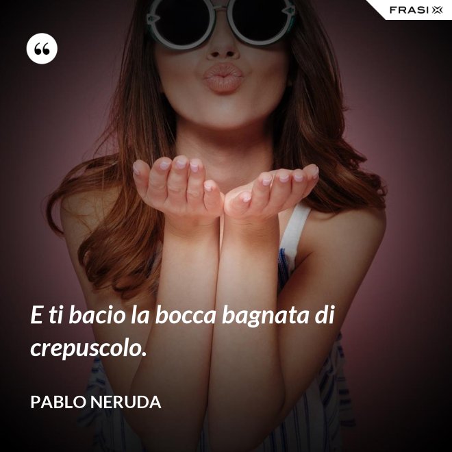 E ti bacio la bocca bagnata di crepuscolo. - Pablo Neruda