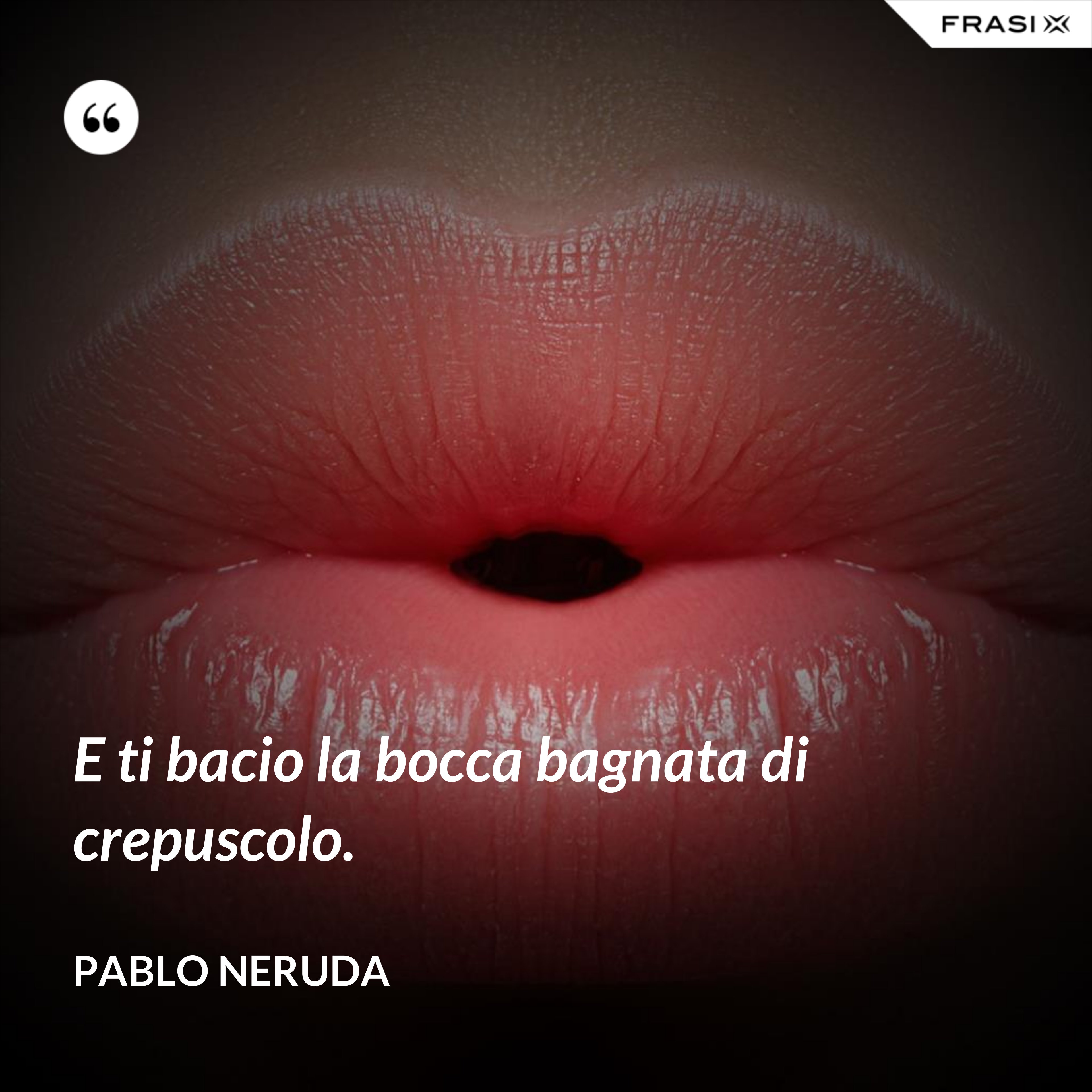 E ti bacio la bocca bagnata di crepuscolo. - Pablo Neruda