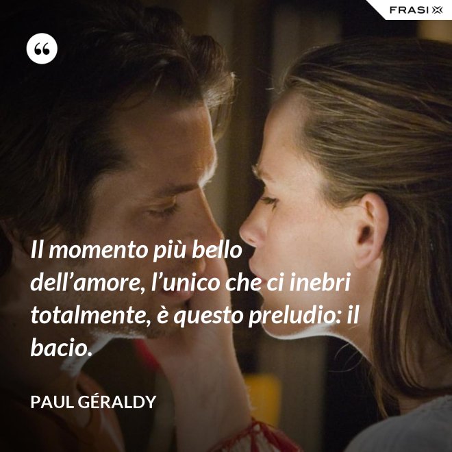 Il momento più bello dell’amore, l’unico che ci inebri totalmente, è questo preludio: il bacio. - Paul Géraldy