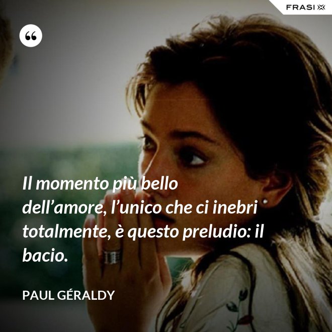 Il momento più bello dell’amore, l’unico che ci inebri totalmente, è questo preludio: il bacio. - Paul Géraldy