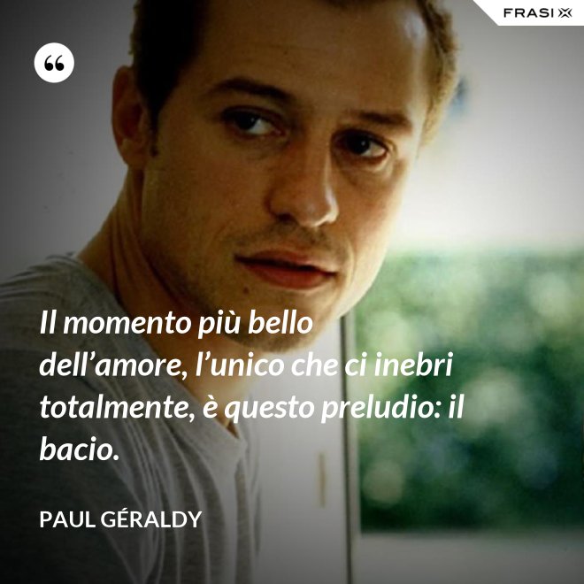 Il momento più bello dell’amore, l’unico che ci inebri totalmente, è questo preludio: il bacio. - Paul Géraldy