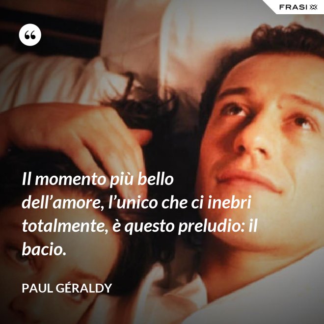 Il momento più bello dell’amore, l’unico che ci inebri totalmente, è questo preludio: il bacio. - Paul Géraldy