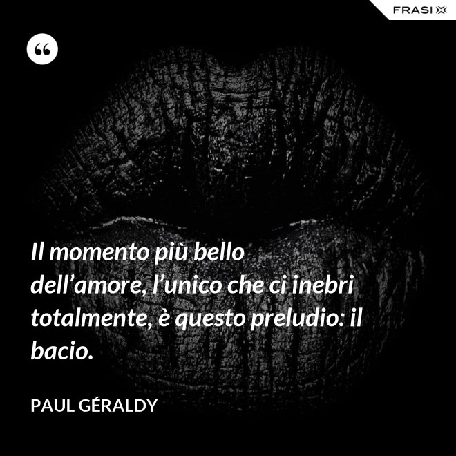 Il momento più bello dell’amore, l’unico che ci inebri totalmente, è questo preludio: il bacio. - Paul Géraldy