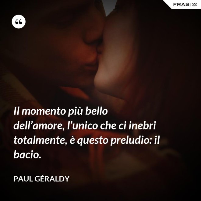 Il momento più bello dell’amore, l’unico che ci inebri totalmente, è questo preludio: il bacio. - Paul Géraldy