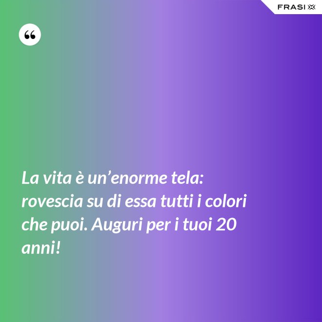 La vita è un’enorme tela: rovescia su di essa tutti i colori che puoi. Auguri per i tuoi 20 anni! - Anonimo