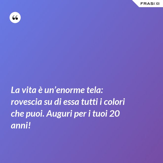 La vita è un’enorme tela: rovescia su di essa tutti i colori che puoi. Auguri per i tuoi 20 anni! - Anonimo