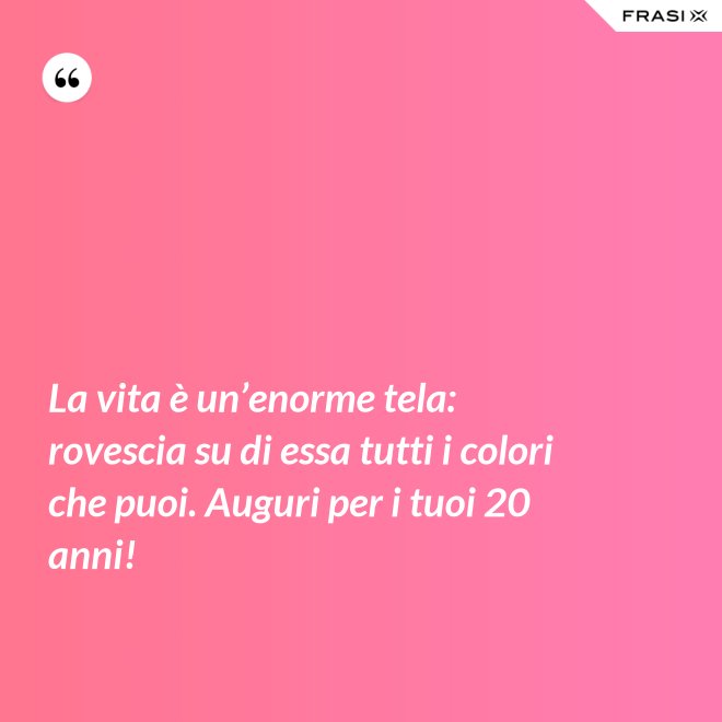 La vita è un’enorme tela: rovescia su di essa tutti i colori che puoi. Auguri per i tuoi 20 anni! - Anonimo